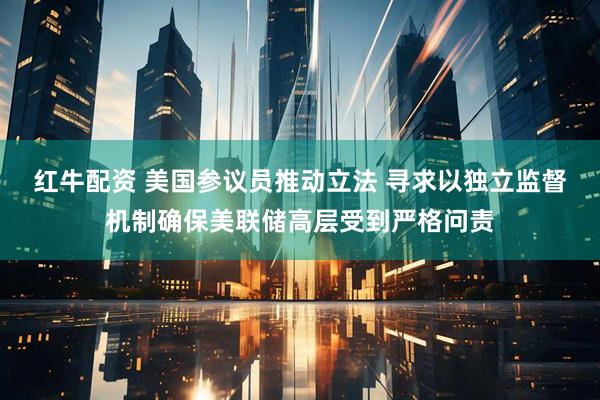 红牛配资 美国参议员推动立法 寻求以独立监督机制确保美联储高层受到严格问责