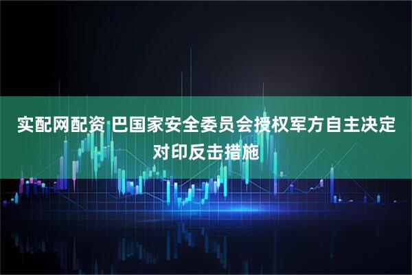实配网配资 巴国家安全委员会授权军方自主决定对印反击措施