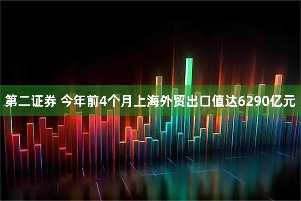第二证券 今年前4个月上海外贸出口值达6290亿元