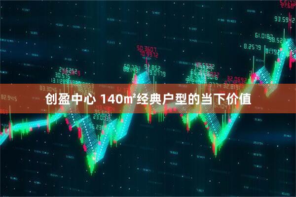创盈中心 140㎡经典户型的当下价值
