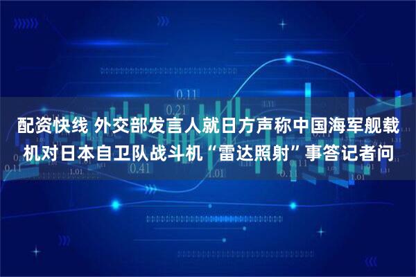 配资快线 外交部发言人就日方声称中国海军舰载机对日本自卫队战斗机“雷达照射”事答记者问