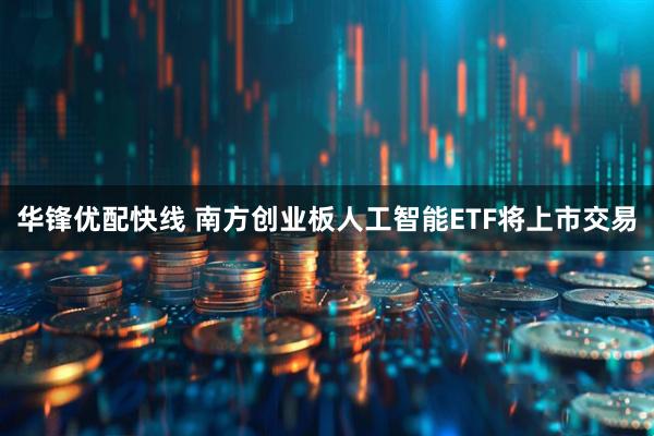 华锋优配快线 南方创业板人工智能ETF将上市交易