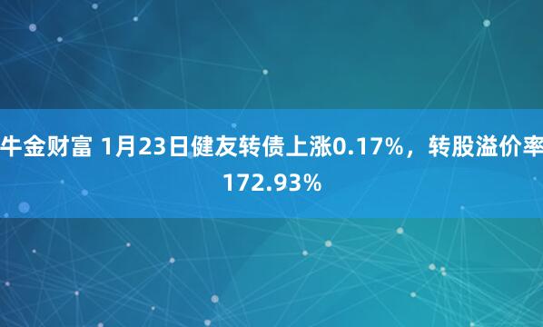 牛金财富 1月23日健友转债上涨0.17%，转股溢价率172.93%