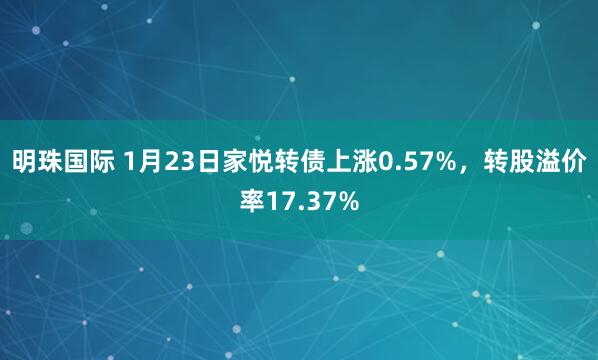 明珠国际 1月23日家悦转债上涨0.57%，转股溢价率17.37%