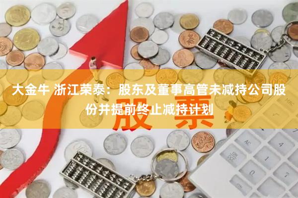 大金牛 浙江荣泰：股东及董事高管未减持公司股份并提前终止减持计划