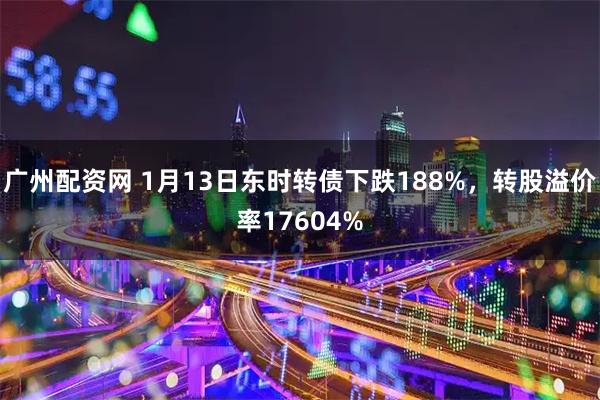 广州配资网 1月13日东时转债下跌188%，转股溢价率17604%