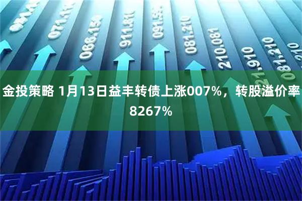 金投策略 1月13日益丰转债上涨007%，转股溢价率8267%