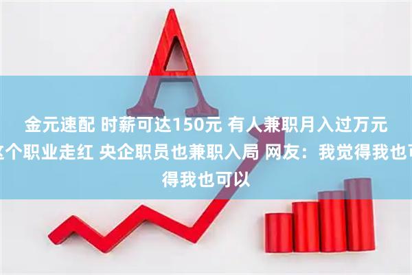 金元速配 时薪可达150元 有人兼职月入过万元！这个职业走红 央企职员也兼职入局 网友：我觉得我也可以