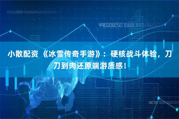 小散配资 《冰雪传奇手游》：硬核战斗体验，刀刀到肉还原端游质感！