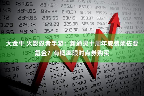 大金牛 火影忍者手游：新通灵十周年威装须佐要氪金？有概率限时点券购买