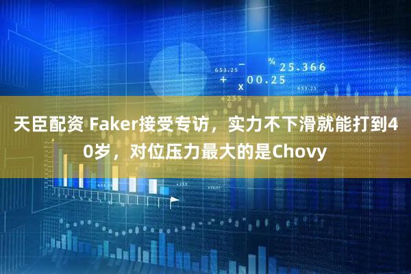 天臣配资 Faker接受专访，实力不下滑就能打到40岁，对位压力最大的是Chovy
