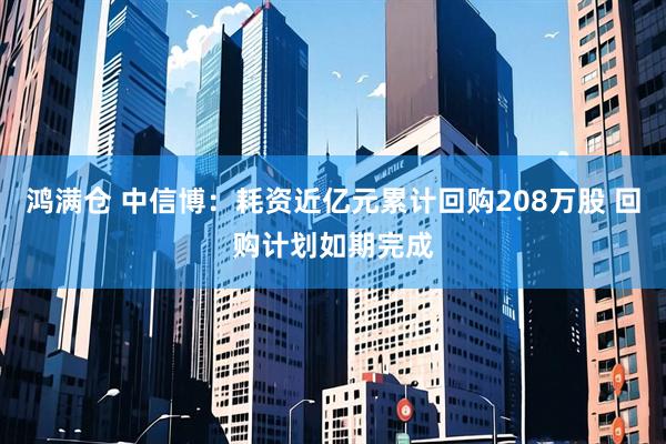 鸿满仓 中信博：耗资近亿元累计回购208万股 回购计划如期完成
