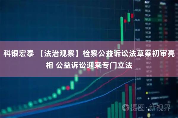科银宏泰 【法治观察】检察公益诉讼法草案初审亮相 公益诉讼迎来专门立法