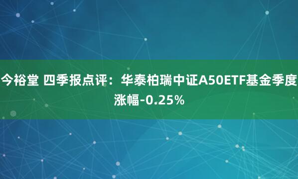 今裕堂 四季报点评：华泰柏瑞中证A50ETF基金季度涨幅-0.25%