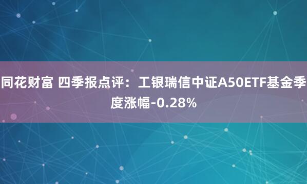 同花财富 四季报点评：工银瑞信中证A50ETF基金季度涨幅-0.28%