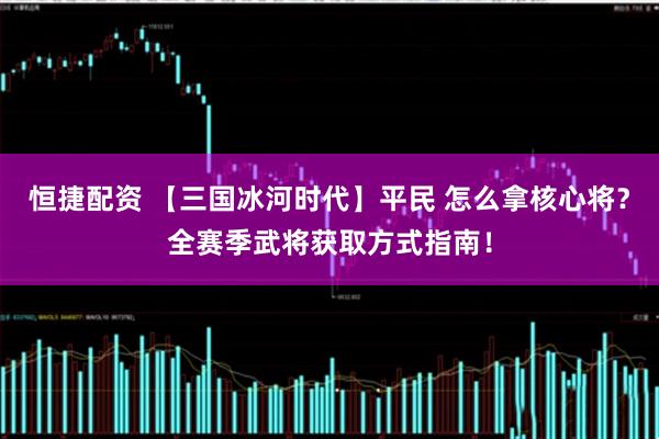 恒捷配资 【三国冰河时代】平民 怎么拿核心将？全赛季武将获取方式指南！