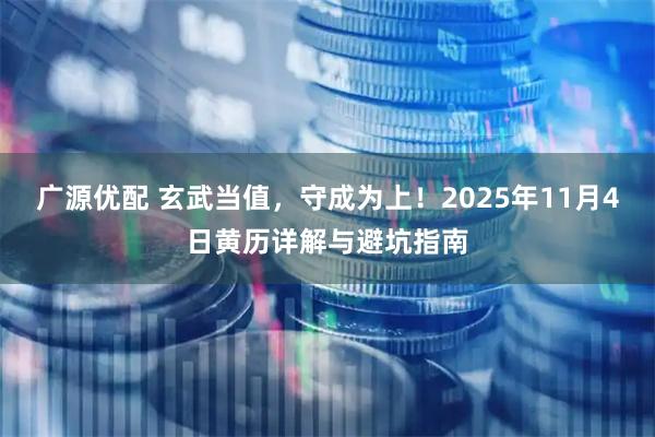 广源优配 玄武当值，守成为上！2025年11月4日黄历详解与避坑指南