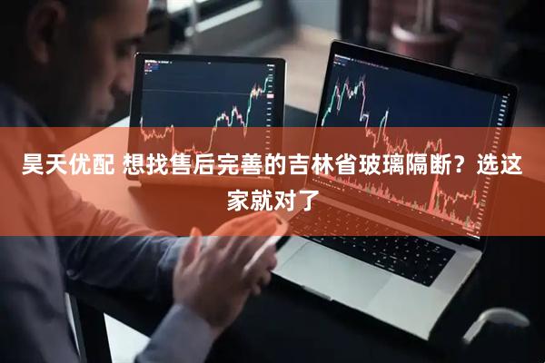 昊天优配 想找售后完善的吉林省玻璃隔断？选这家就对了