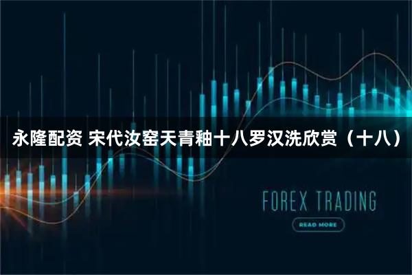 永隆配资 宋代汝窑天青釉十八罗汉洗欣赏（十八）