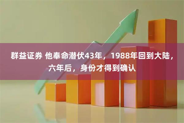 群益证券 他奉命潜伏43年，1988年回到大陆，六年后，身份才得到确认