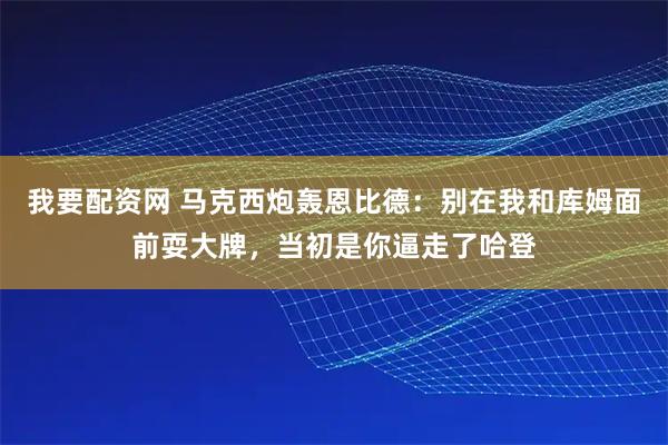 我要配资网 马克西炮轰恩比德：别在我和库姆面前耍大牌，当初是你逼走了哈登