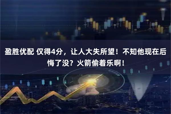 盈胜优配 仅得4分，让人大失所望！不知他现在后悔了没？火箭偷着乐啊！