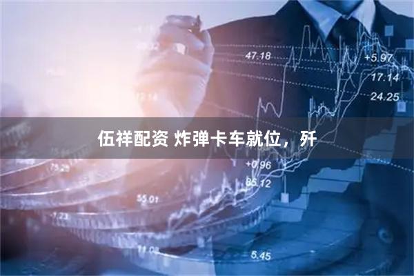 伍祥配资 炸弹卡车就位，歼