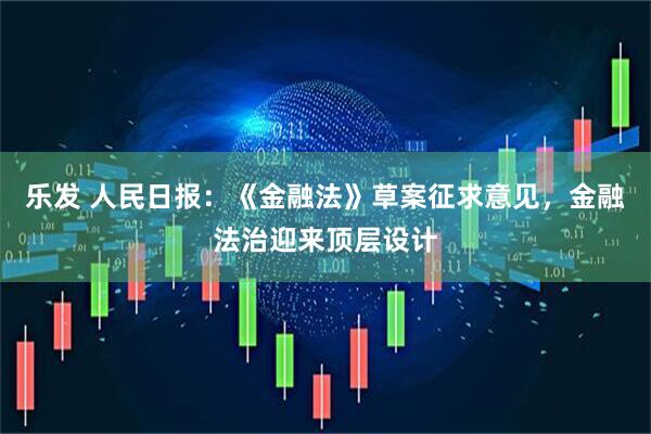 乐发 人民日报：《金融法》草案征求意见，金融法治迎来顶层设计
