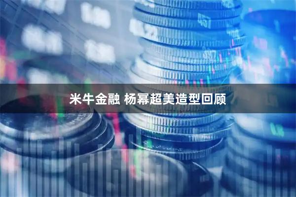 米牛金融 杨幂超美造型回顾