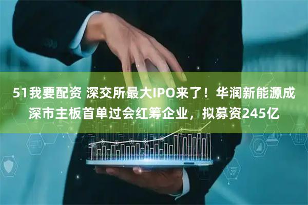 51我要配资 深交所最大IPO来了！华润新能源成深市主板首单过会红筹企业，拟募资245亿