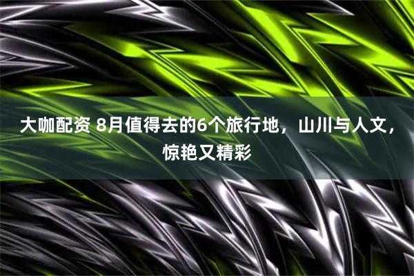 大咖配资 8月值得去的6个旅行地，山川与人文，惊艳又精彩